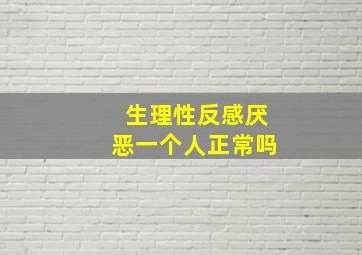 生理性反感厌恶一个人正常吗