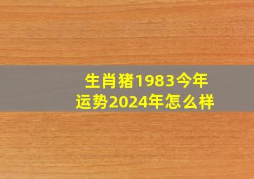 生肖猪1983今年运势2024年怎么样