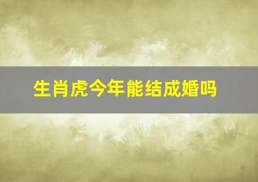 生肖虎今年能结成婚吗