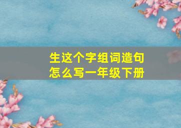 生这个字组词造句怎么写一年级下册