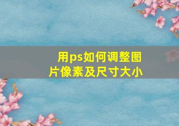 用ps如何调整图片像素及尺寸大小