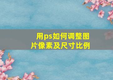 用ps如何调整图片像素及尺寸比例