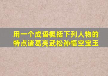 用一个成语概括下列人物的特点诸葛亮武松孙悟空宝玉