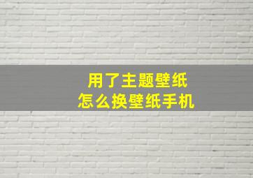 用了主题壁纸怎么换壁纸手机