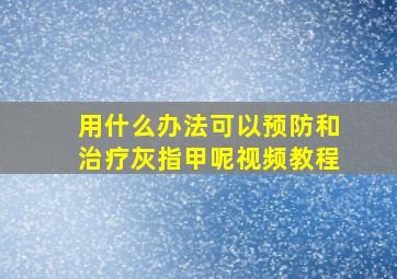 用什么办法可以预防和治疗灰指甲呢视频教程