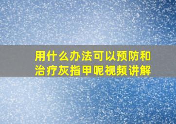 用什么办法可以预防和治疗灰指甲呢视频讲解