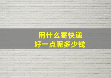 用什么寄快递好一点呢多少钱