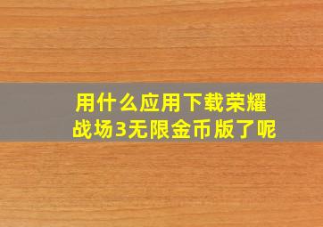 用什么应用下载荣耀战场3无限金币版了呢