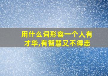 用什么词形容一个人有才华,有智慧又不得志