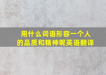 用什么词语形容一个人的品质和精神呢英语翻译