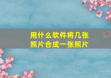 用什么软件将几张照片合成一张照片