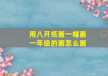 用八开纸画一幅画一年级的画怎么画