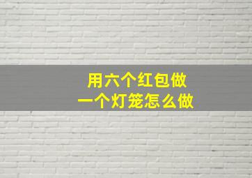 用六个红包做一个灯笼怎么做