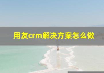 用友crm解决方案怎么做