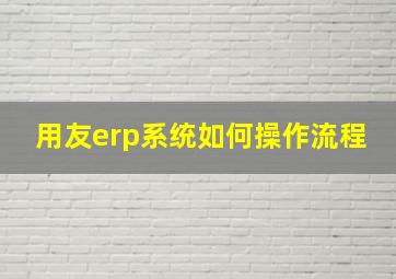 用友erp系统如何操作流程