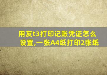 用友t3打印记账凭证怎么设置,一张A4纸打印2张纸