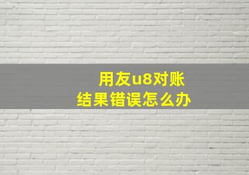 用友u8对账结果错误怎么办