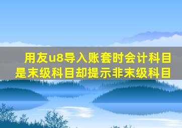 用友u8导入账套时会计科目是末级科目却提示非末级科目