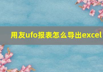 用友ufo报表怎么导出excel