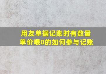 用友单据记账时有数量单价喂0的如何参与记账