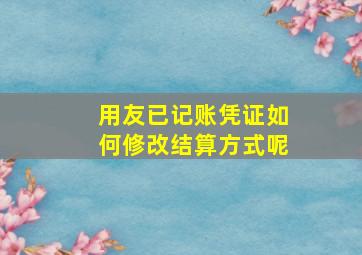 用友已记账凭证如何修改结算方式呢