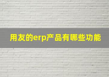 用友的erp产品有哪些功能