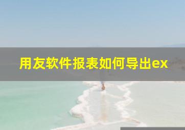 用友软件报表如何导出ex