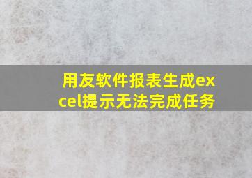 用友软件报表生成excel提示无法完成任务