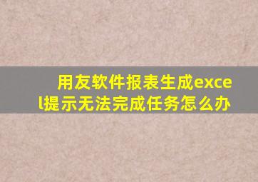 用友软件报表生成excel提示无法完成任务怎么办