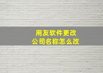 用友软件更改公司名称怎么改