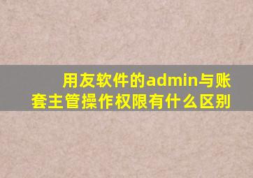 用友软件的admin与账套主管操作权限有什么区别