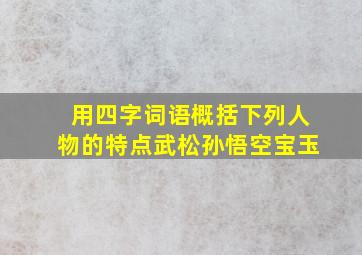 用四字词语概括下列人物的特点武松孙悟空宝玉