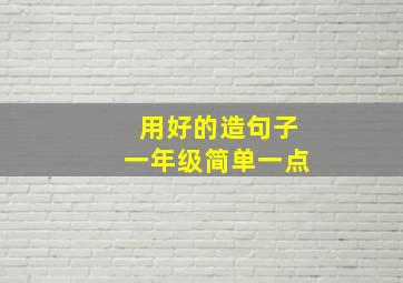 用好的造句子一年级简单一点