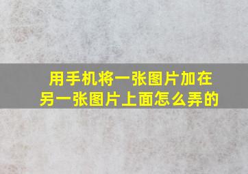 用手机将一张图片加在另一张图片上面怎么弄的