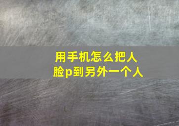 用手机怎么把人脸p到另外一个人