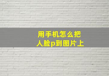 用手机怎么把人脸p到图片上