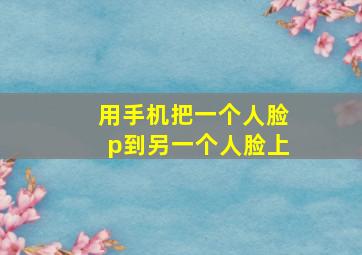 用手机把一个人脸p到另一个人脸上