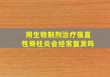 用生物制剂治疗强直性脊柱炎会经常复发吗