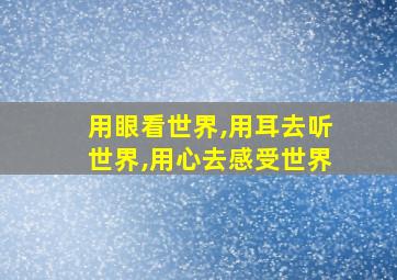 用眼看世界,用耳去听世界,用心去感受世界