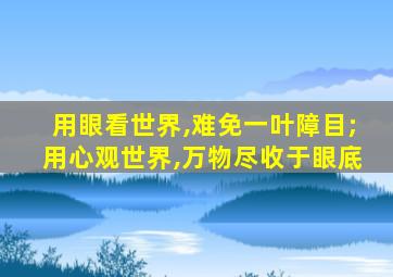 用眼看世界,难免一叶障目;用心观世界,万物尽收于眼底