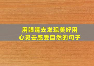 用眼睛去发现美好用心灵去感受自然的句子