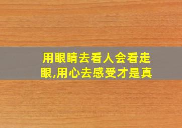 用眼睛去看人会看走眼,用心去感受才是真