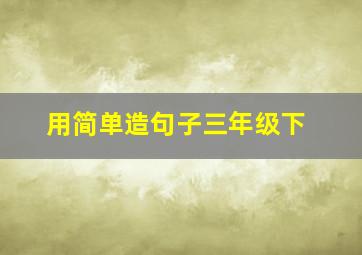 用简单造句子三年级下