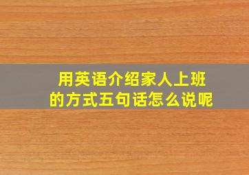 用英语介绍家人上班的方式五句话怎么说呢