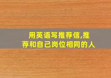 用英语写推荐信,推荐和自己岗位相同的人