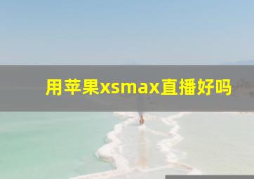 用苹果xsmax直播好吗