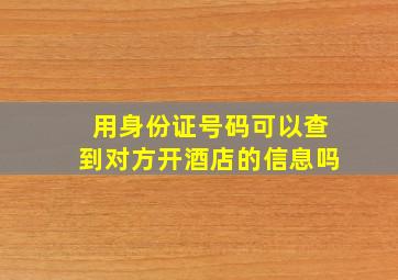 用身份证号码可以查到对方开酒店的信息吗