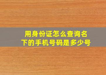 用身份证怎么查询名下的手机号码是多少号