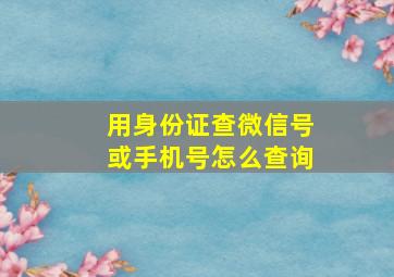 用身份证查微信号或手机号怎么查询