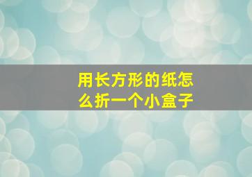 用长方形的纸怎么折一个小盒子